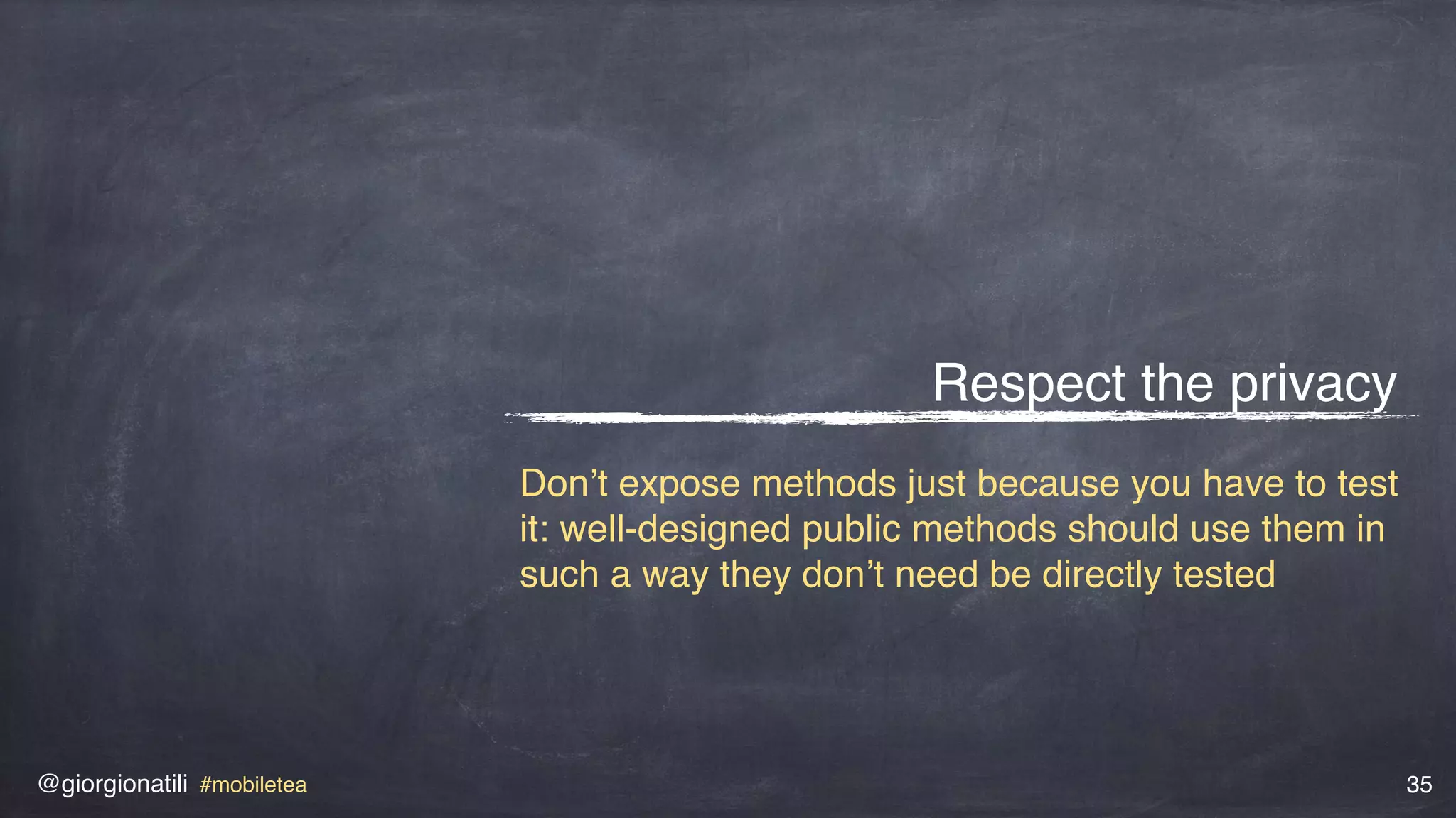 @giorgionatili #mobiletea 35
Respect the privacy
Don’t expose methods just because you have to test
it: well-designed public methods should use them in
such a way they don’t need be directly tested
 