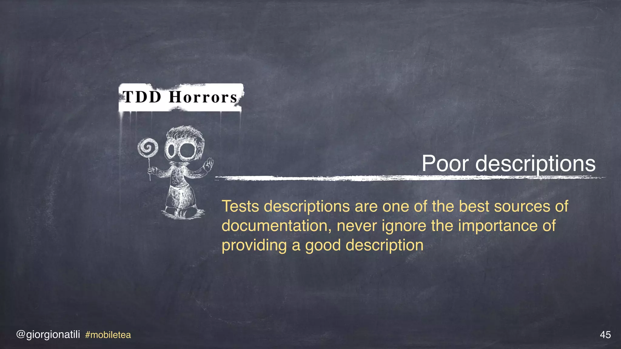 @giorgionatili #mobiletea 45
Poor descriptions
Tests descriptions are one of the best sources of
documentation, never ignore the importance of
providing a good description
 