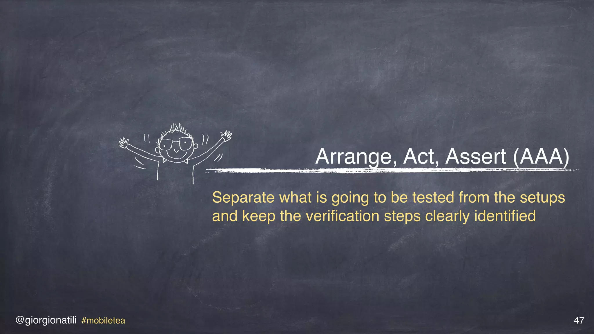 @giorgionatili #mobiletea 47
Arrange, Act, Assert (AAA)
Separate what is going to be tested from the setups
and keep the veriﬁcation steps clearly identiﬁed
 