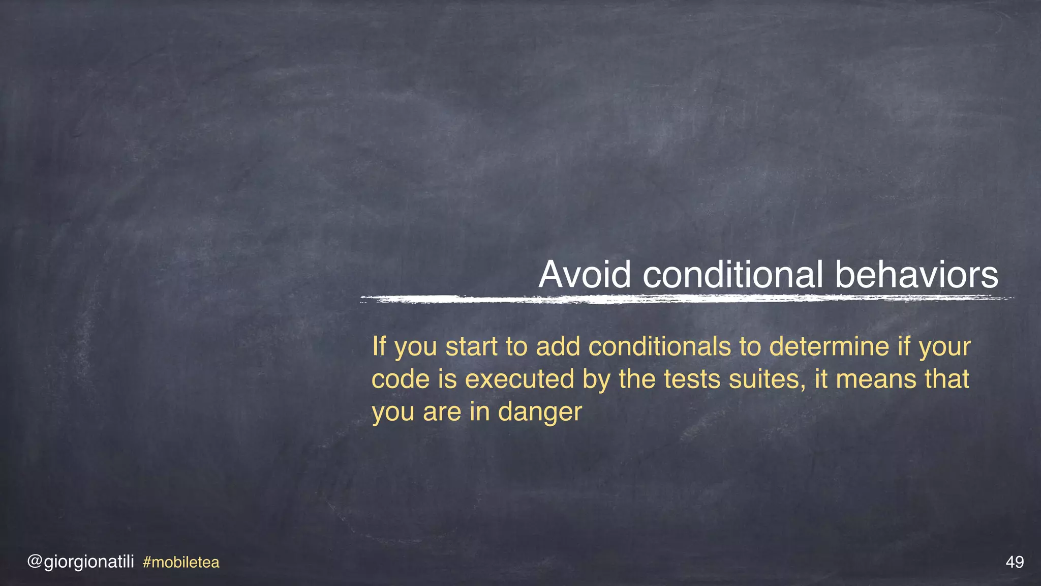 @giorgionatili #mobiletea 49
Avoid conditional behaviors
If you start to add conditionals to determine if your
code is executed by the tests suites, it means that
you are in danger
 