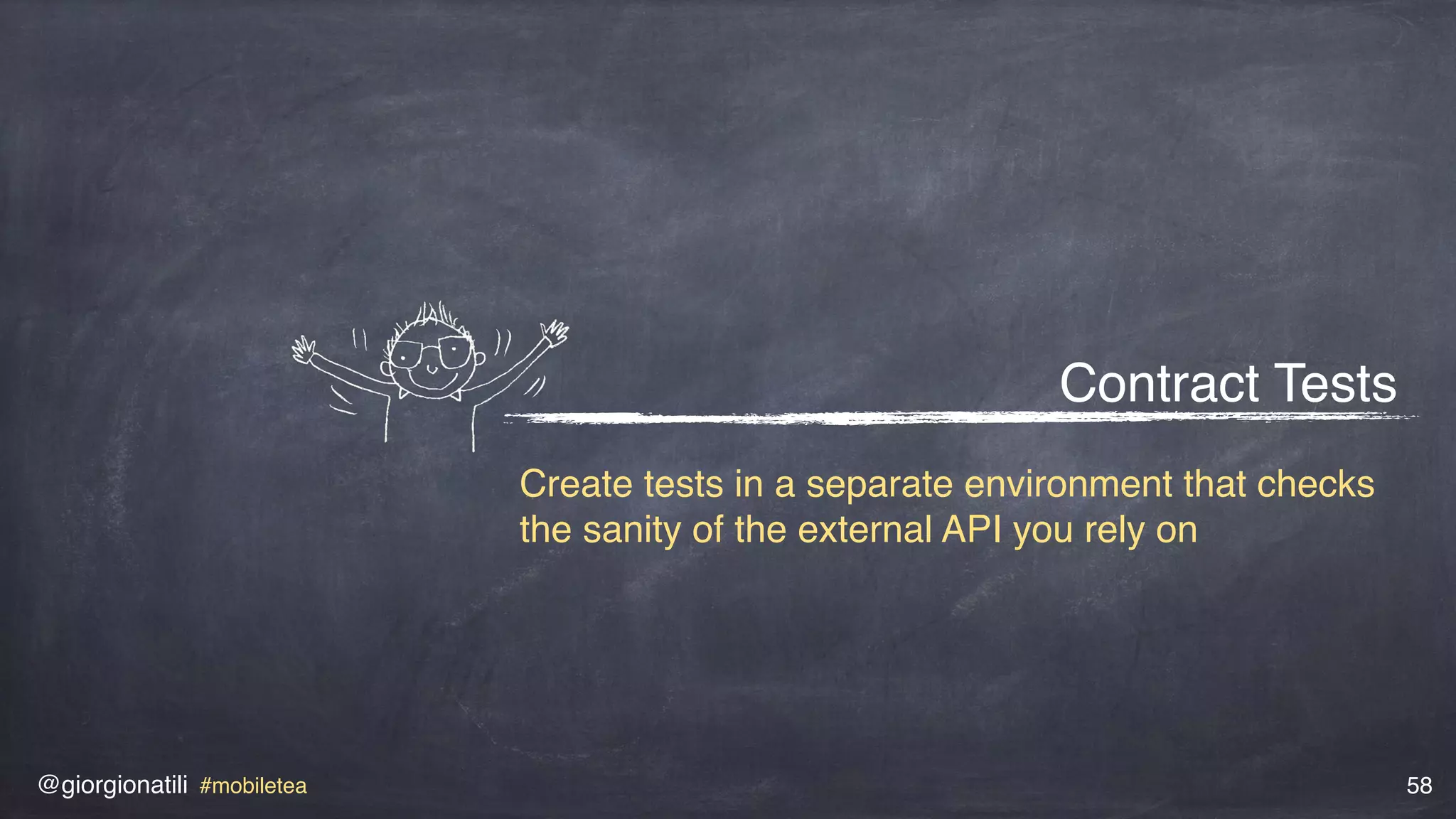 @giorgionatili #mobiletea 58
Contract Tests
Create tests in a separate environment that checks
the sanity of the external API you rely on
 