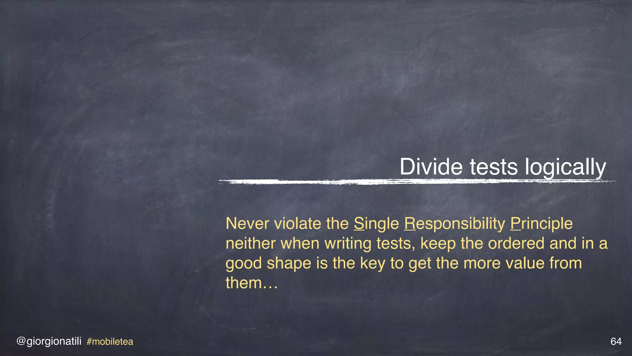 @giorgionatili #mobiletea 64
Divide tests logically
Never violate the Single Responsibility Principle
neither when writing tests, keep the ordered and in a
good shape is the key to get the more value from
them…
 