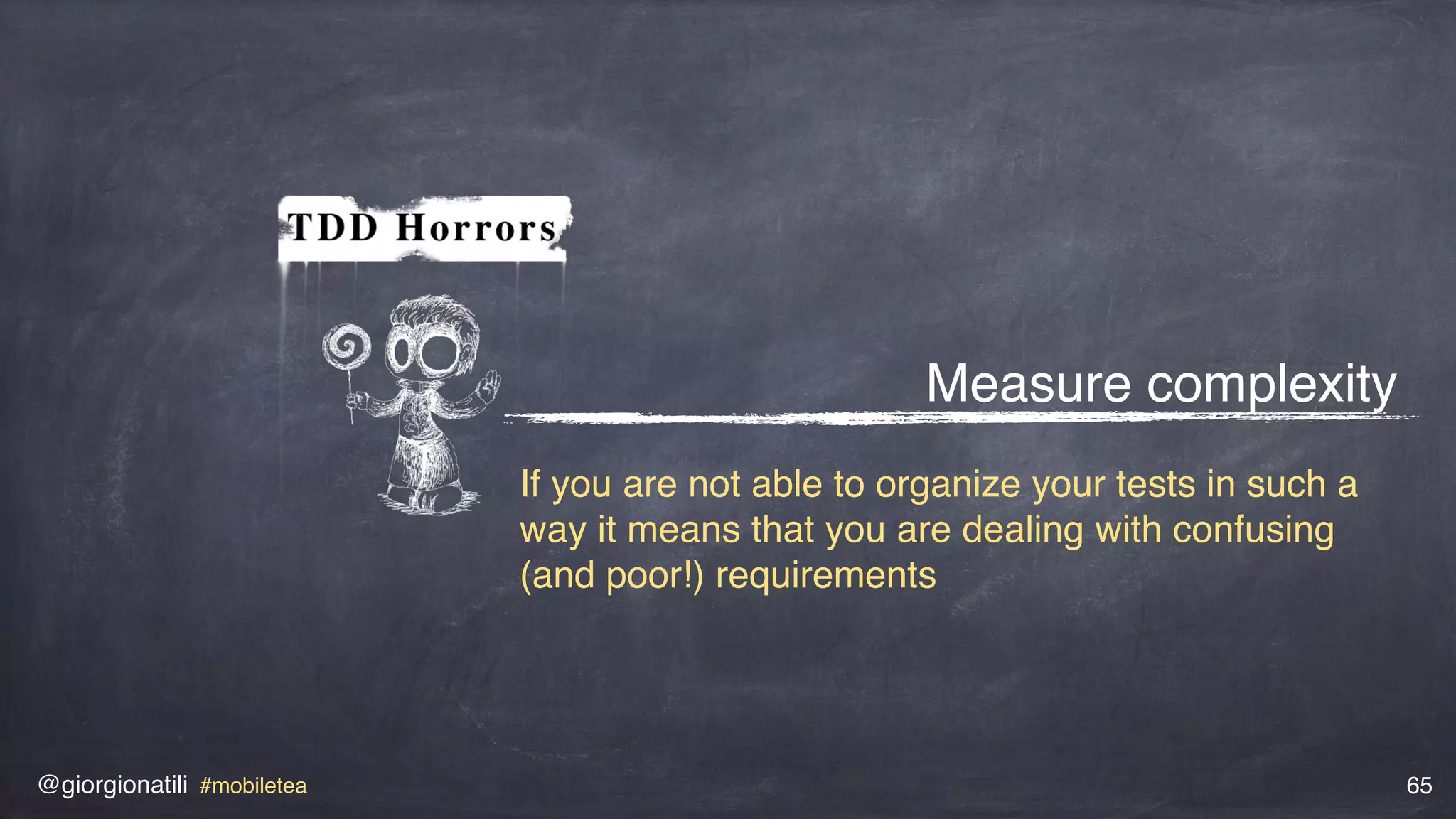 @giorgionatili #mobiletea 65
Measure complexity
If you are not able to organize your tests in such a
way it means that you are dealing with confusing
(and poor!) requirements
 