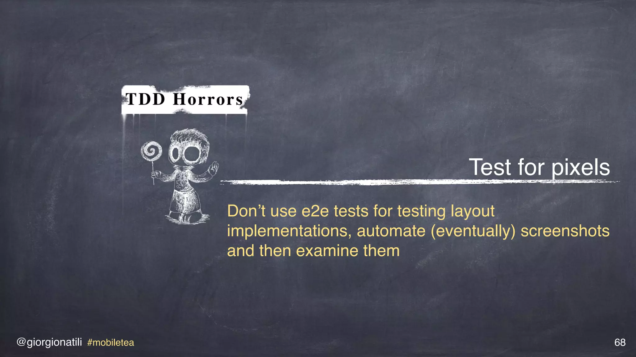 @giorgionatili #mobiletea 68
Test for pixels
Don’t use e2e tests for testing layout
implementations, automate (eventually) screenshots
and then examine them
 