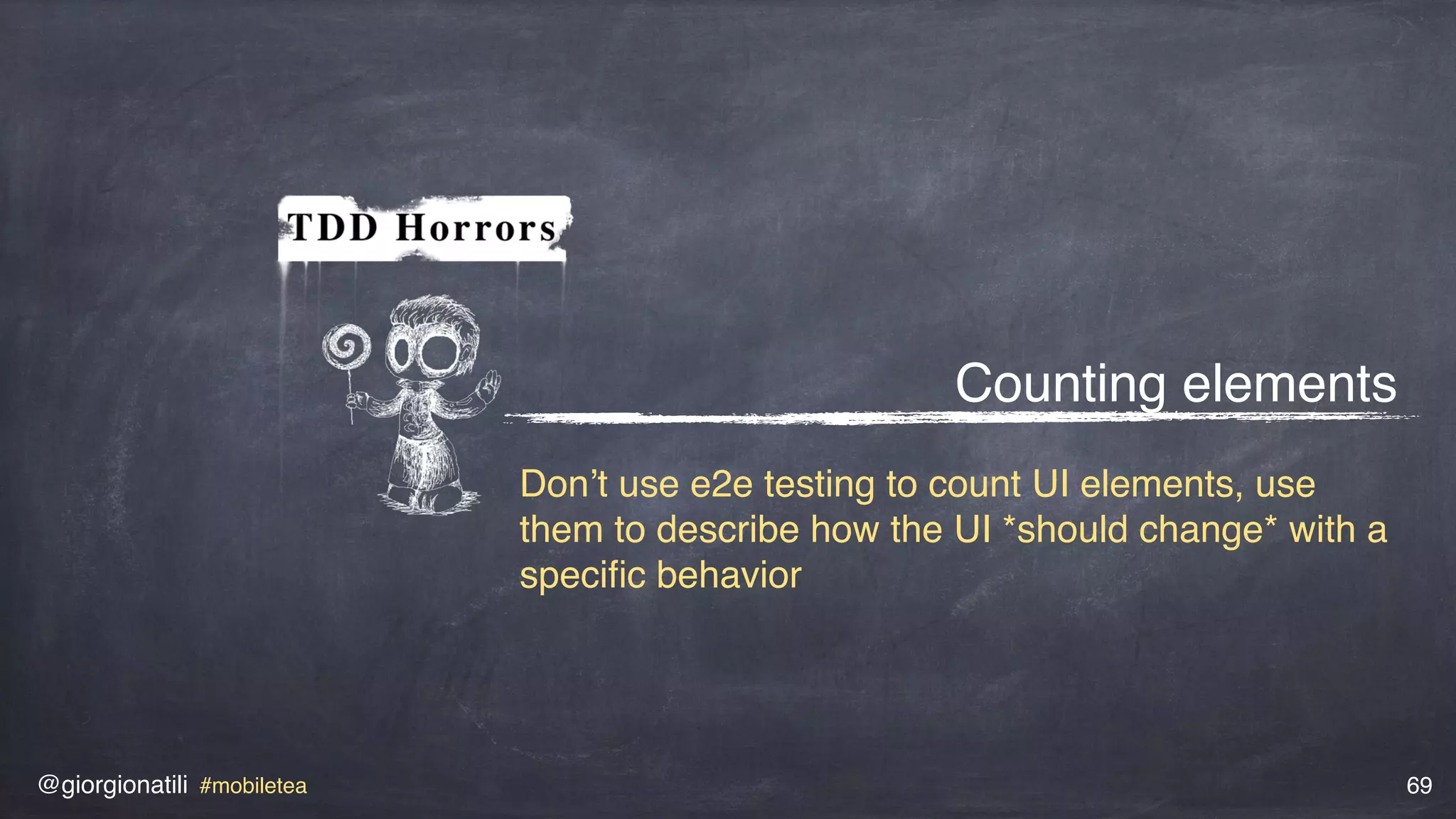 @giorgionatili #mobiletea 69
Counting elements
Don’t use e2e testing to count UI elements, use
them to describe how the UI *should change* with a
speciﬁc behavior
 