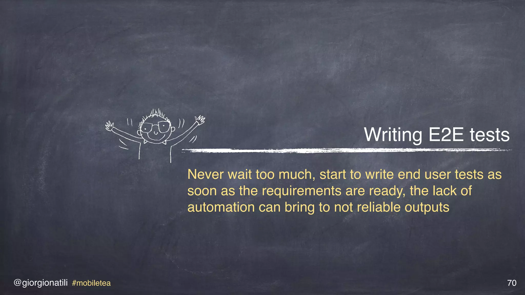 @giorgionatili #mobiletea 70
Writing E2E tests
Never wait too much, start to write end user tests as
soon as the requirements are ready, the lack of
automation can bring to not reliable outputs
 