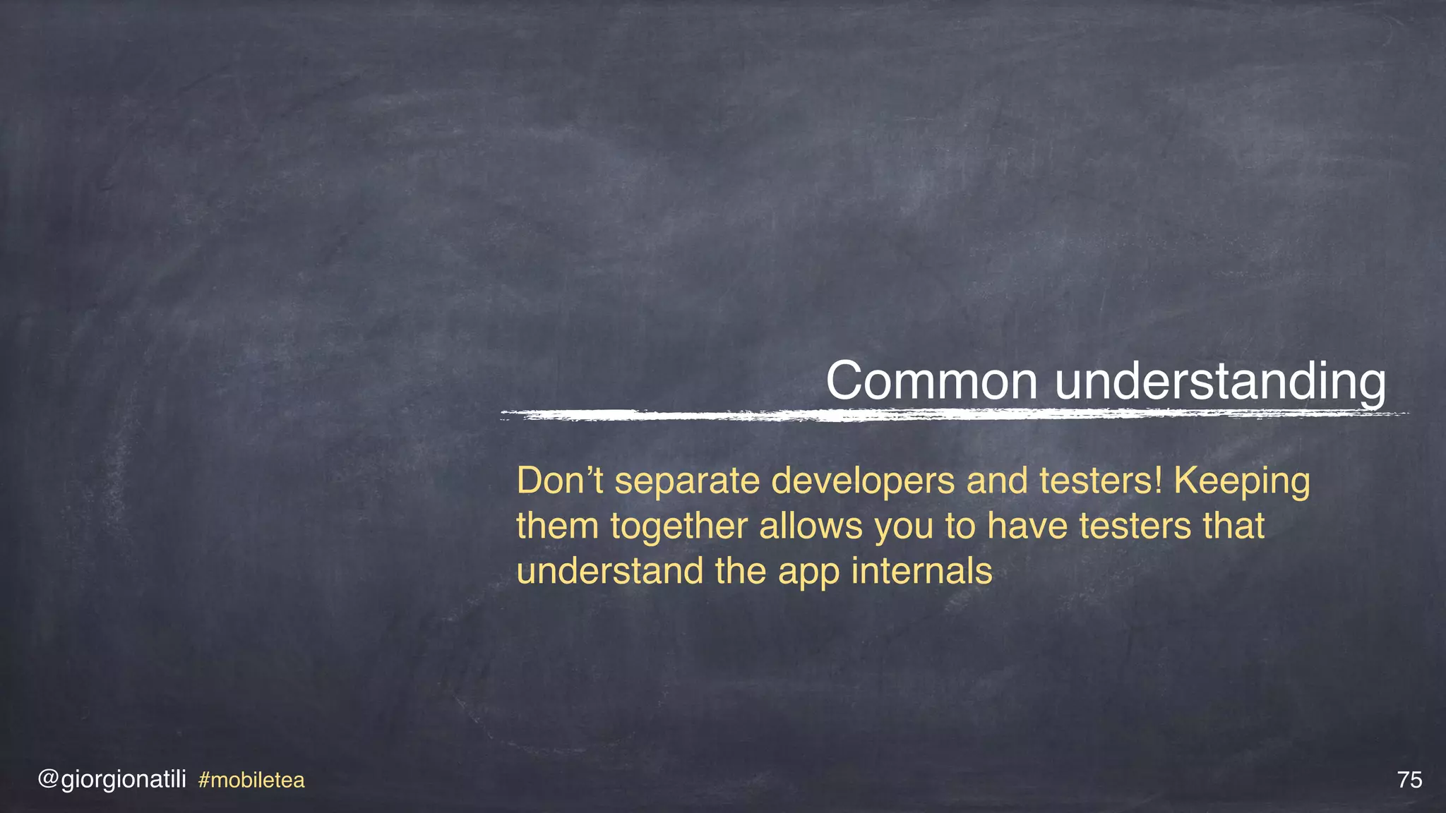 @giorgionatili #mobiletea 75
Common understanding
Don’t separate developers and testers! Keeping
them together allows you to have testers that
understand the app internals
 