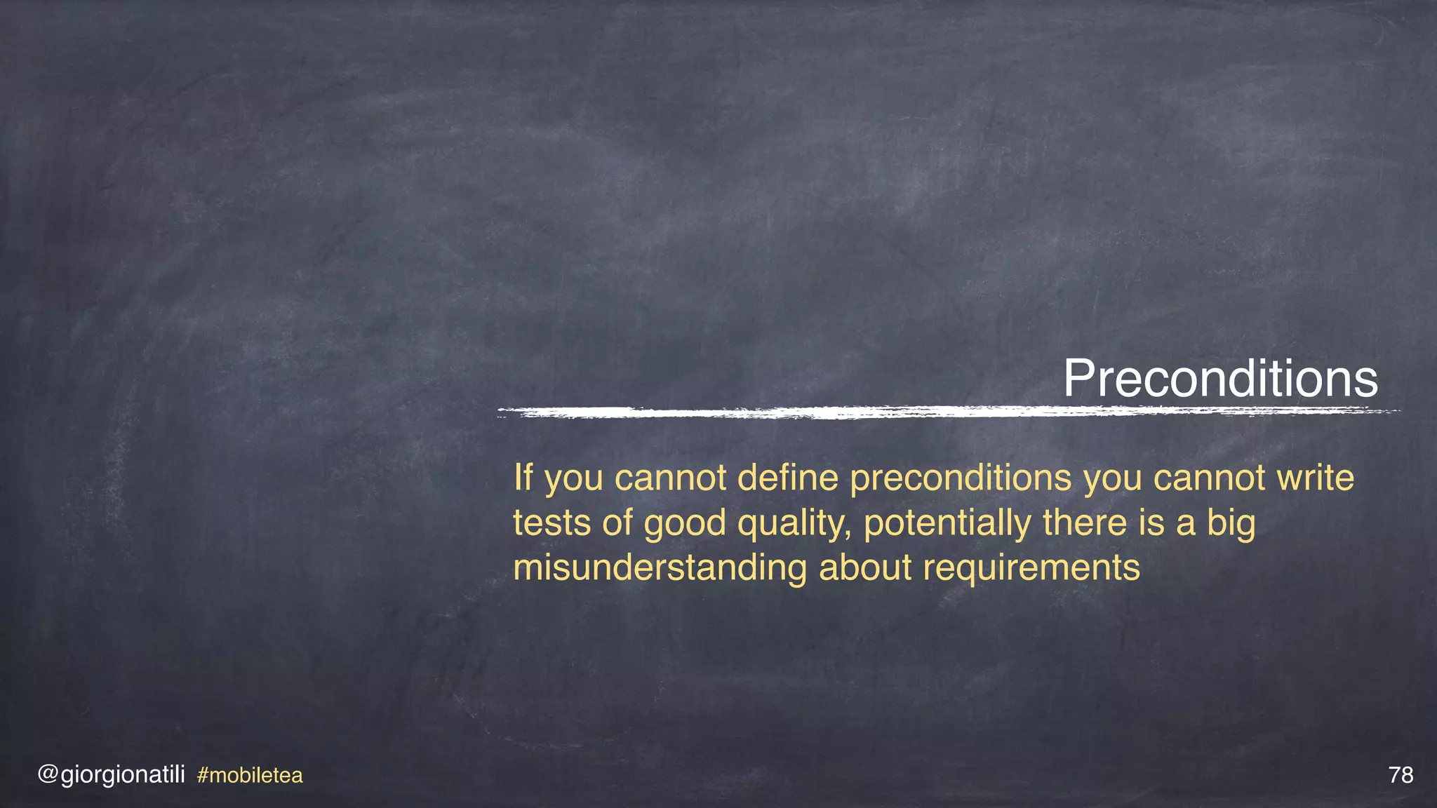 @giorgionatili #mobiletea 78
Preconditions
If you cannot deﬁne preconditions you cannot write
tests of good quality, potentially there is a big
misunderstanding about requirements
 