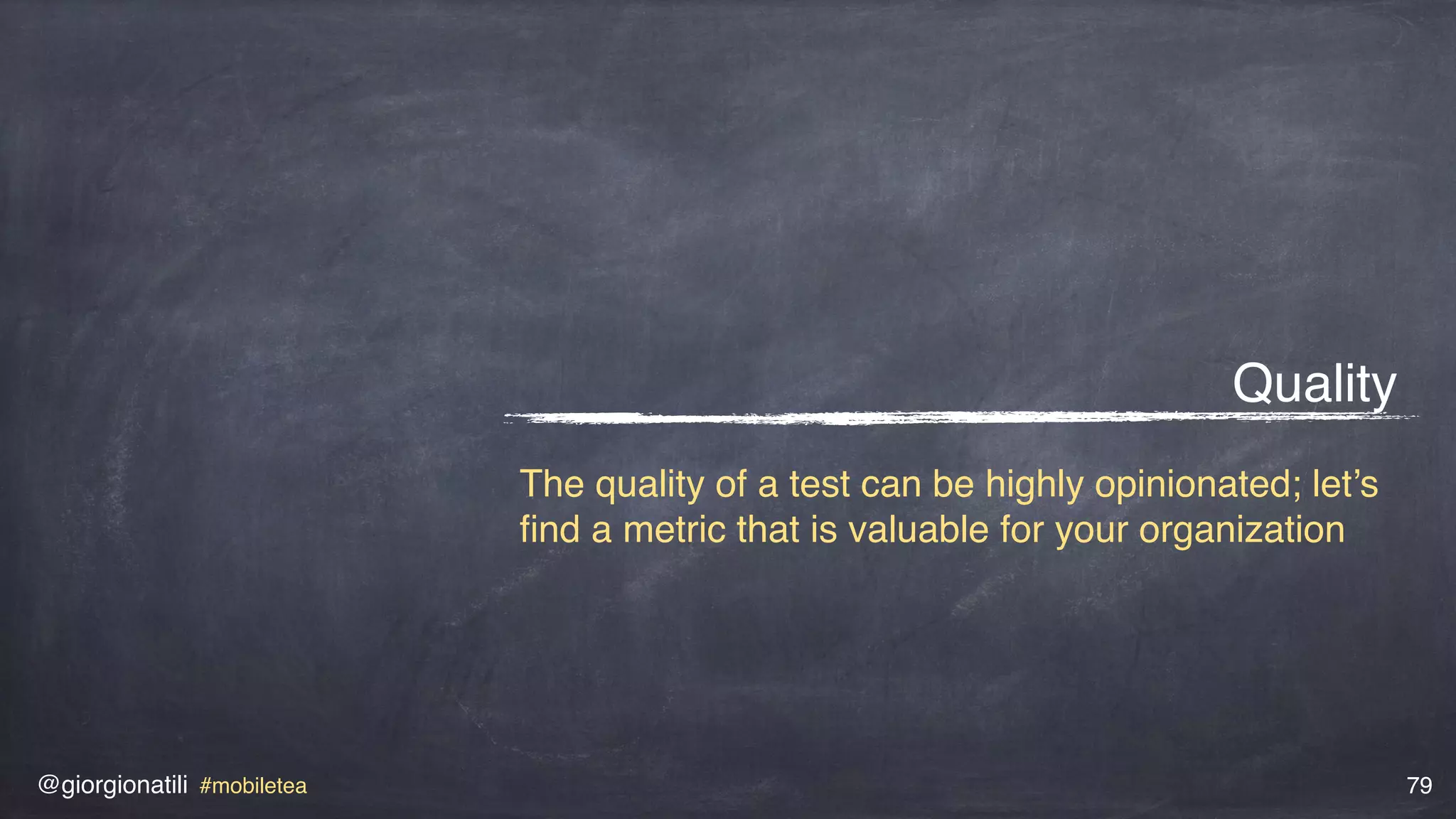 @giorgionatili #mobiletea 79
Quality
The quality of a test can be highly opinionated; let’s
ﬁnd a metric that is valuable for your organization
 