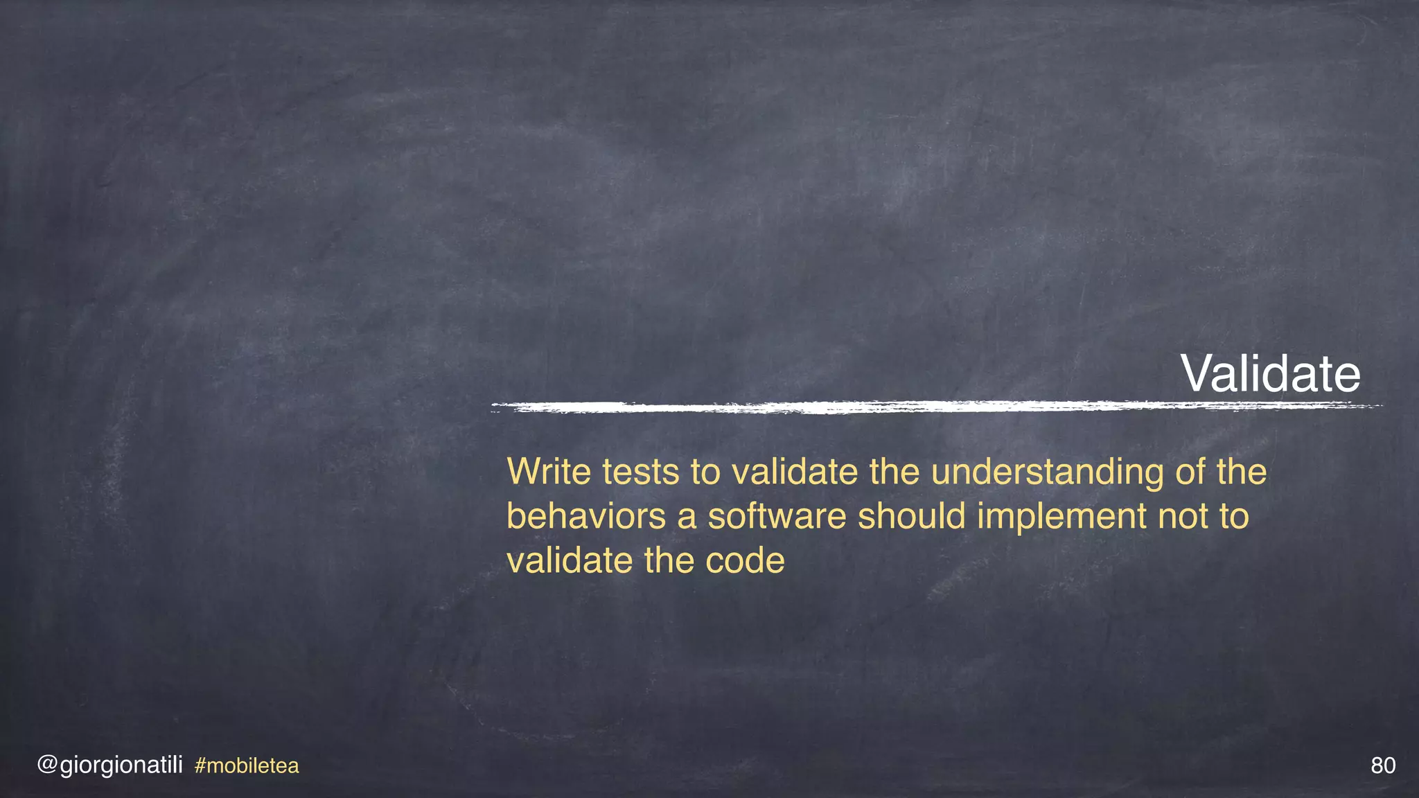 @giorgionatili #mobiletea 80
Validate
Write tests to validate the understanding of the
behaviors a software should implement not to
validate the code
 