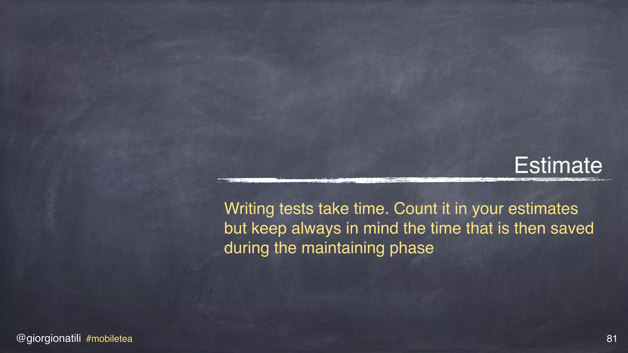 @giorgionatili #mobiletea 81
Estimate
Writing tests take time. Count it in your estimates
but keep always in mind the time that is then saved
during the maintaining phase
 