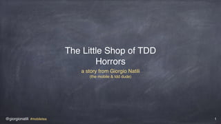 @giorgionatili #mobiletea 1
The Little Shop of TDD
Horrors
a story from Giorgio Natili
(the mobile & tdd dude)
 