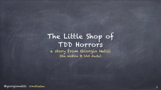 @giorgionatili #mobiletea 1
The Little Shop of
TDD Horrors
a story from Giorgio Natili
(the mobile & tdd dude)
 