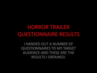 HORROR TRAILER
QUESTIONNAIRE RESULTS
  I HANDED OUT A NUMBER OF
 QUESTIONNAIRES TO MY TARGET
  AUDIENCE AND THESE ARE THE
      RESULTS I OBTAINED.
 