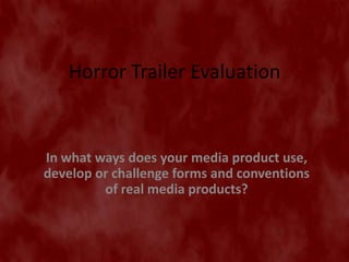 Horror Trailer Evaluation


In what ways does your media product use,
develop or challenge forms and conventions
         of real media products?
 