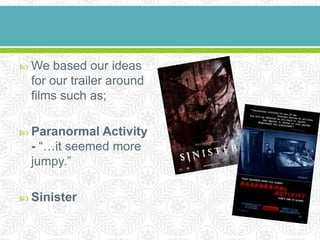  We   based our ideas
  for our trailer around
  films such as;

 Paranormal  Activity
  - “…it seemed more
  jumpy.”

 Sinister
 