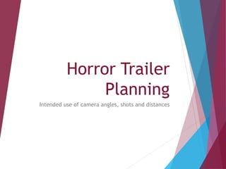 Horror Trailer
Planning
Intended use of camera angles, shots and distances
 