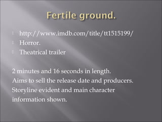    http://www.imdb.com/title/tt1515199/
   Horror.
   Theatrical trailer

2 minutes and 16 seconds in length.
Aims to sell the release date and producers.
Storyline evident and main character
information shown.
 