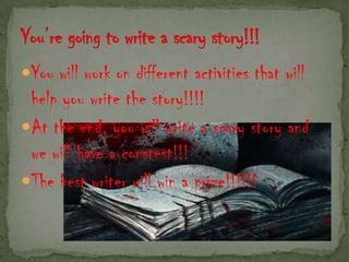 You will work on different activities that will
 help you write the story!!!!
At the end, you will write a scary story and
 we will have a constest!!!
The best writer will win a prize!!!!!!
 
