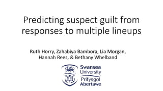 Predicting suspect guilt from
responses to multiple lineups
Ruth Horry, Zahabiya Bambora, Lia Morgan,
Hannah Rees, & Bethany Whelband
 