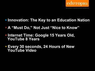 • Innovation: The Key to an Education Nation
• A “Must Do,” Not Just “Nice to Know”
• Internet Time: Google 15 Years Old,
  YouTube 8 Years
• Every 30 seconds, 24 Hours of New
  YouTube Video
 