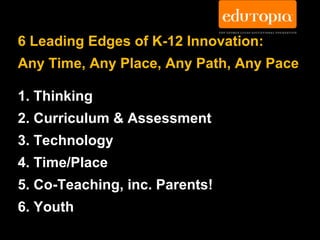 6 Leading Edges of K-12 Innovation:
Any Time, Any Place, Any Path, Any Pace

1. Thinking
2. Curriculum & Assessment
3. Technology
4. Time/Place
5. Co-Teaching, inc. Parents!
6. Youth
 
