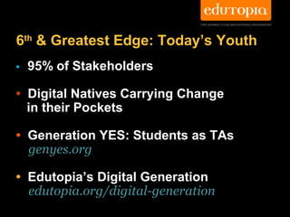 6th & Greatest Edge: Today’s Youth
•   95% of Stakeholders

• Digital Natives Carrying Change
  in their Pockets

• Generation YES: Students as TAs
  genyes.org

• Edutopia’s Digital Generation
  edutopia.org/digital-generation
 
