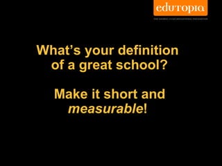 What’s your definition
 of a great school?

  Make it short and
   measurable!
 