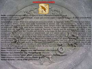 HORÓSCOPO CHINÊSSaúde : sistema digestivo e respiratório. Sensíveis nos seios e no estômago.Defeitos : tendência a se entregar ou a se anular pela passividade e pelo acanhamento. Timidez extrema. A infidelidade como manifestação de revolta.Características : O nativo de Coelho é um ser tão espiritual que se sente perdido neste mundo tão materialista, por isso se esconde e se torna tão reservado em relação às demais pessoas. Essa timidez excessiva esconde um ser indeciso, com problemas de entrosamento, seja no lar ou no trabalho. Para não se perder nesse meio, necessita de uma companhia ou de um chefe ou patrão compreensivo para estimular nele alguma ambição. Na companhia de uma pessoa forte, que o obrigue a se posicionar com mais firmeza diante da vida, o Coelho pode desabrochar sua personalidade e revelar seu interior rico e extremamente sensível ao artístico e ao belo.Isso não vai tirar dele, no entanto, o seu caráter fechado, que só consegue se expandir quando o Coelho deixa seu habitat natural e viaja, coisa que ele adora fazer. Ou então quando se dedicam ao trabalho com responsabilidade e dedicação, jamais deixando uma tarefa inacabada e abominando os que assim procedem. As mulheres deste signo, que aparentemente podem ser vistas com dependentes e indecisas, são muito mais hábeis que os homens para enfrentar e superar os problemas comuns da vida. O nativo de Coelho é impulsivo, embora não seja dotado de muita energia. Claramente demonstra seu desagrado com as coisas, mesmo não verbalizando isso. Seu senso de justiça é muito exigente, pois costumam ser pessoas respeitadores das leis, pacíficas e amantes da paz. Por ser detalhista e minucioso no trabalho, o Coelho se dá bem em qualquer profissão que exija essas habilidades.Nome Chinês: TÚ, Nome Japonês: USSAGUIHoras: 5:00 às 7:00 horas, Direção: leste, Mês Favorável: setembroElemento: Madeira, Polaridade: Yin, Planeta Regente: JúpiterMetais: platina, Pedras: ametista, Erva: açafrão, Perfume: glicíniaCores: violeta e azul, Flor: ninféia, Planta: figueiraNúmero da Sorte: 9, Dia da Sorte: quinta-feira