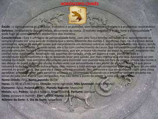 HORÓSCOPO CHINÊSSaúde : as costas, incluindo a coluna vertebral, onde ocorrem seus maiores problemas.Defeitos : insatisfação permanente com tudo e com todos, natureza violenta e temperamental, capaz de atos impensados e temerários.Caracteristicas : Quem é de Dragão tem uma constante comichão na sola dos pés e não consegue ficar parado ou conviver com a rotina. O passado não exerce nenhum fascínio sobre eles, pois estão constantemente com os olhos presos no futuro. A inquietação de descobrir o que há mais além, amparada numa coragem e num temperamento aventureiro e forte, fazem deles desbravadores e pioneiros, jamais se intimidando com obstáculos ou empecilhos. Aliás, os nativos deste signo parecem se alimentar de desafios, que enfrentam com sua natureza empreendedora, superando-os. Tão logo vencem um, já desejam um outro, mais desafiador e ainda mais difícil. Vivem constantemente desafiando seus próprios limites e se superando, pois o sucesso os persegue.Para o Dragão não existe a palavra impossível. Anima-o a esperança do objetivo vencido e a crença inabalável em sua própria capacidade, o que o torna um vencedor em todos os setores da vida.Seu temperamento ativo também se manifesta no campo amoroso, sendo um dos signos mais ativos sexualmente falando, embora manifestem a tendência de serem dominadores. A mulher de Dragão, se não tiver um parceiro de forte personalidade, com certeza vai dominá-lo na cama, o que pode não ser, afinal, um problema para ele, principalmente se souber conduzí-la, dando-lhe liberdade para satisfazer suas inquietações todas entre os lençóis.O Dragão é extremamente protetor para com os seus entes queridos e muito popular com seus amigos, pois sua presença é sempre agradável e disputada e ele sabe como se impor sobre as pessoas e arrancar delas manifestações de admiração.Nome Chinês: LONG, Nome Japonês: RIYÚHoras: 7:00 às 9:00 horas, Direção: leste-sudeste, Mês Favoravel: outubro (primavera)Elemento: Madeira, Polaridade: Yang, Planeta Regente: JúpiterMetais: ferro, Pedras: jaspe verde, Erva: alecrim, Perfume: lavandaCores: vermelho, Flor: lótus, Planta: espinhosas