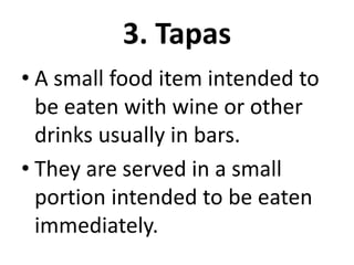 3. Tapas
• A small food item intended to
be eaten with wine or other
drinks usually in bars.
• They are served in a small
portion intended to be eaten
immediately.
 
