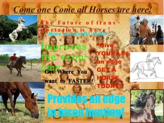 Come one Come all Horses are here! The Future of transportation is here! Provides an edge in bison hunting! Improves the economy Get Where You want to  FASTER! More successful tribe! “ Give YOUR Life an edge GET A HORSE TODAY!” 