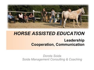 Leadership Cooperation, Communication Dorota Soida Soida Management Consulting & Coaching HORSE ASSISTED EDUCATION 