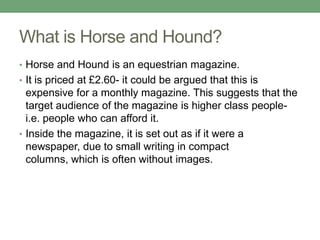 What is Horse and Hound?
• Horse and Hound is an equestrian magazine.
• It is priced at £2.60- it could be argued that thi...