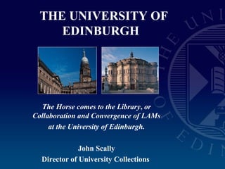 THE UNIVERSITY OF
EDINBURGH
The Horse comes to the Library, or
Collaboration and Convergence of LAMs
at the University of Edinburgh.
John Scally
Director of University Collections
 