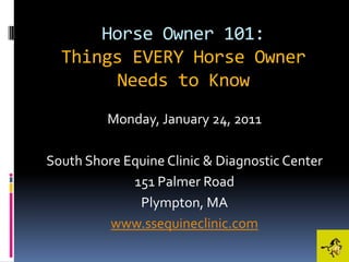 Horse Owner 101:Things EVERY Horse Owner Needs to Know Monday, January 24, 2011 South Shore Equine Clinic & Diagnostic Center 151 Palmer Road Plympton, MA www.ssequineclinic.com 