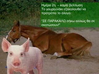 Ημέρα 2η – καμία βελτίωση
Το γουρουνάκι εξακολουθεί να
προτρέπει το άλογο:

“ΣΕ ΠΑΡΑΚΑΛΩ σήκω αλλιώς θα σε
σκοτώσουν!"
 