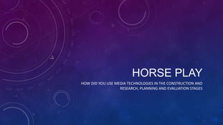 HORSE PLAY
HOW DID YOU USE MEDIA TECHNOLOGIES IN THE CONSTRUCTION AND
RESEARCH, PLANNING AND EVALUATION STAGES
 