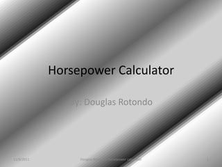 Horsepower Calculator

               By: Douglas Rotondo




11/8/2011        Douglas Rotondo, Horsepower calculator   1
 