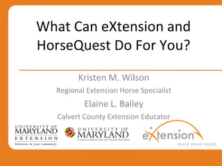What Can eXtension and HorseQuest Do For You? Kristen M. Wilson Regional Extension Horse Specialist Elaine L. Bailey Calvert County Extension Educator 