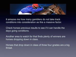It amazes me how many gamblers do not take track
conditions into consideration as this a massive factor.
Check horses prev...
