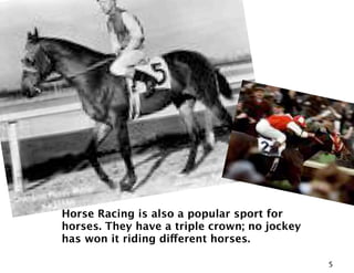 Horse Racing is also a popular sport for
horses. They have a triple crown; no jockey
has won it riding di!erent horses.

                                              5
 