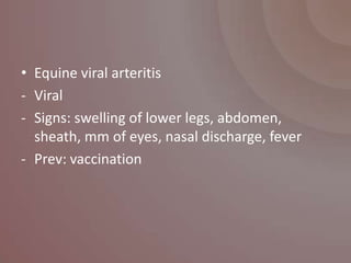 • Equine viral arteritis
- Viral
- Signs: swelling of lower legs, abdomen,
  sheath, mm of eyes, nasal discharge, fever
- Prev: vaccination
 