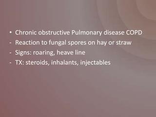 •   Chronic obstructive Pulmonary disease COPD
-   Reaction to fungal spores on hay or straw
-   Signs: roaring, heave line
-   TX: steroids, inhalants, injectables
 