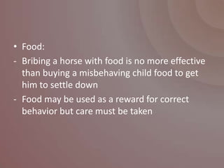 • Food:
- Bribing a horse with food is no more effective
  than buying a misbehaving child food to get
  him to settle down
- Food may be used as a reward for correct
  behavior but care must be taken
 