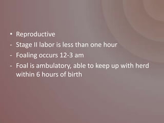 •   Reproductive
-   Stage II labor is less than one hour
-   Foaling occurs 12-3 am
-   Foal is ambulatory, able to keep up with herd
    within 6 hours of birth
 