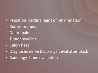 •   Palpation: cardinal signs of inflammation
-   Rubor- redness
-   Dolor- pain
-   Tumor-swelling
-   Calor- heat
•   Diagnostic nerve blocks- gait eval after block
•   Radiology- bone evaluation
 