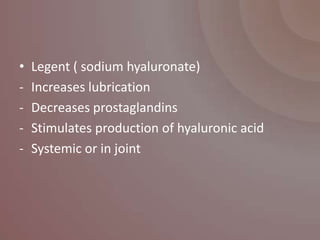 •   Legent ( sodium hyaluronate)
-   Increases lubrication
-   Decreases prostaglandins
-   Stimulates production of hyaluronic acid
-   Systemic or in joint
 