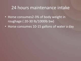 24 hours maintenance intake
• Horse consumes2-3% of body weight in
  roughage ( 20-30 lb/1000lb bw)
• Horse consumes 10-15 gallons of water a day
 