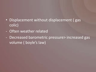 • Displacement without displacement ( gas
  colic)
- Often weather related
- Decreased barometric pressure> increased gas
  volume ( boyle’s law)
 